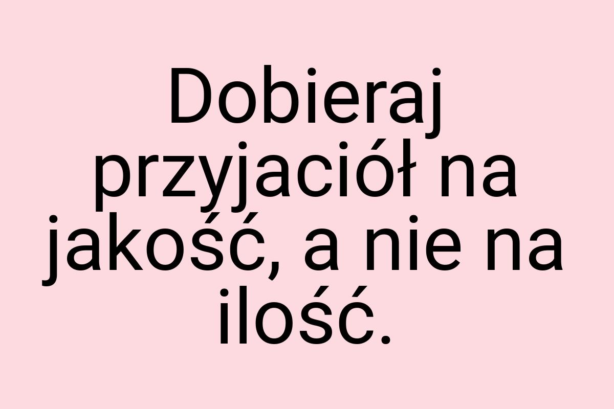 Dobieraj przyjaciół na jakość, a nie na ilość