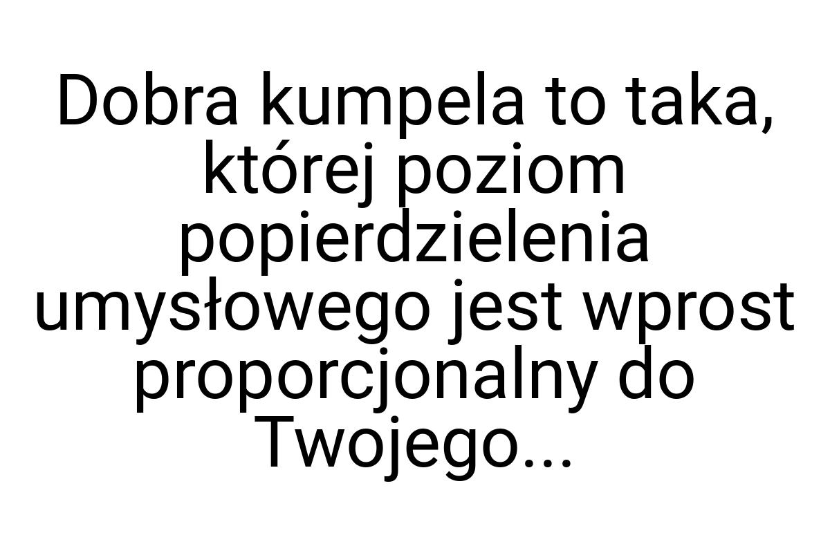 Dobra kumpela to taka, której poziom popierdzielenia