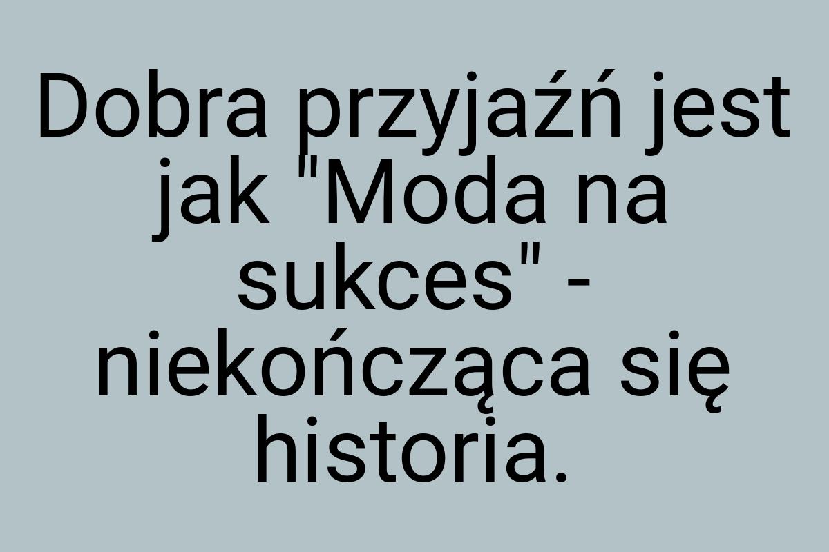 Dobra przyjaźń jest jak "Moda na sukces" - niekończąca się