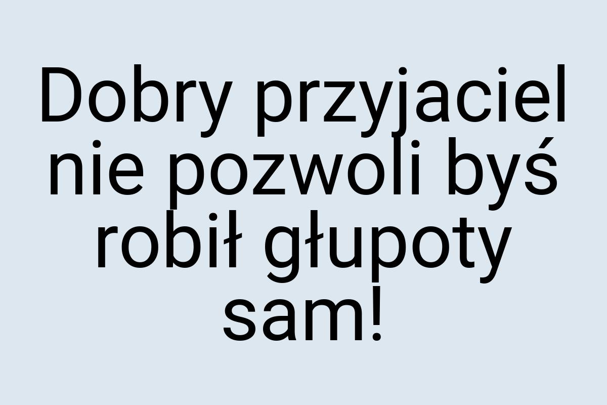 Dobry przyjaciel nie pozwoli byś robił głupoty sam