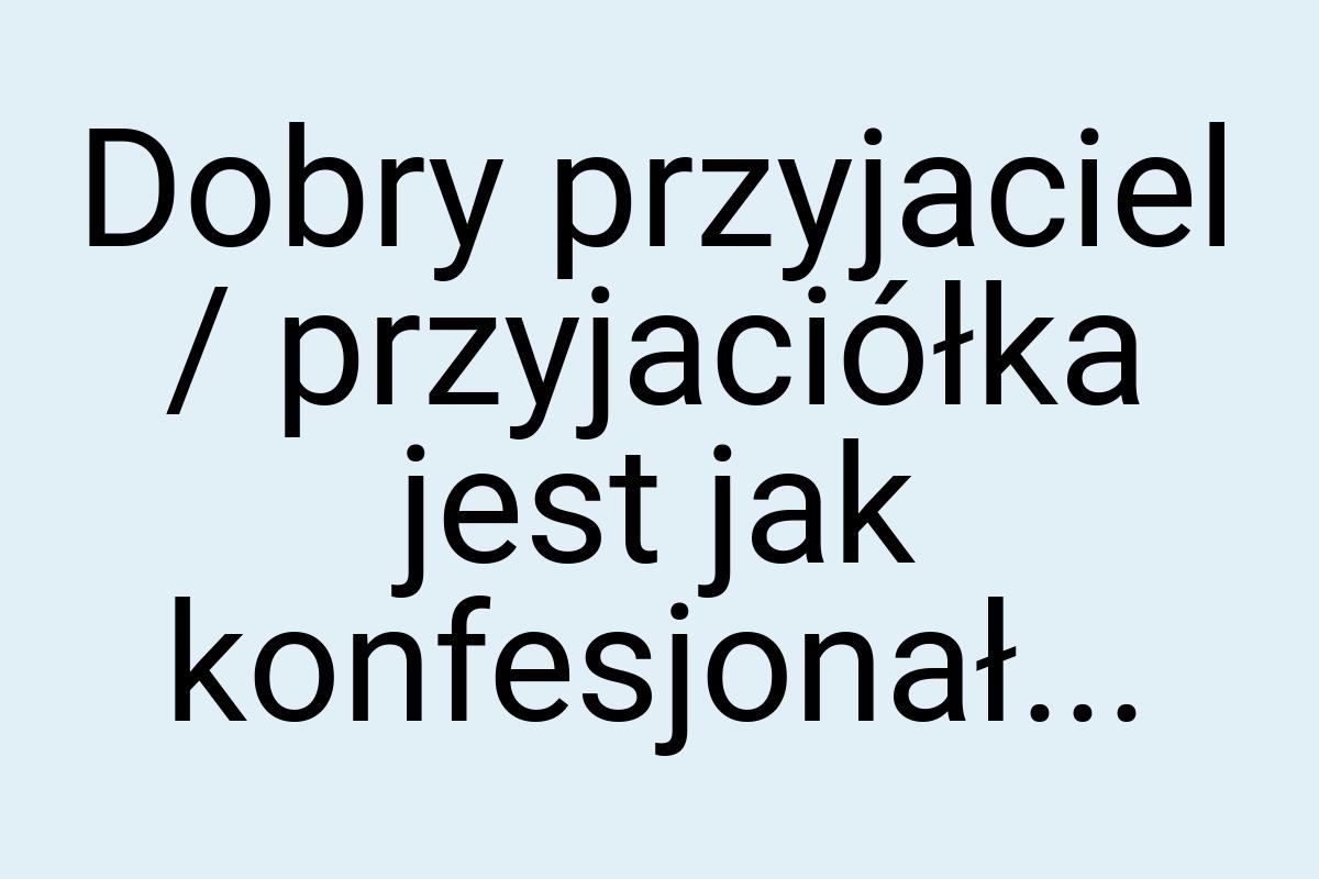 Dobry przyjaciel / przyjaciółka jest jak konfesjonał