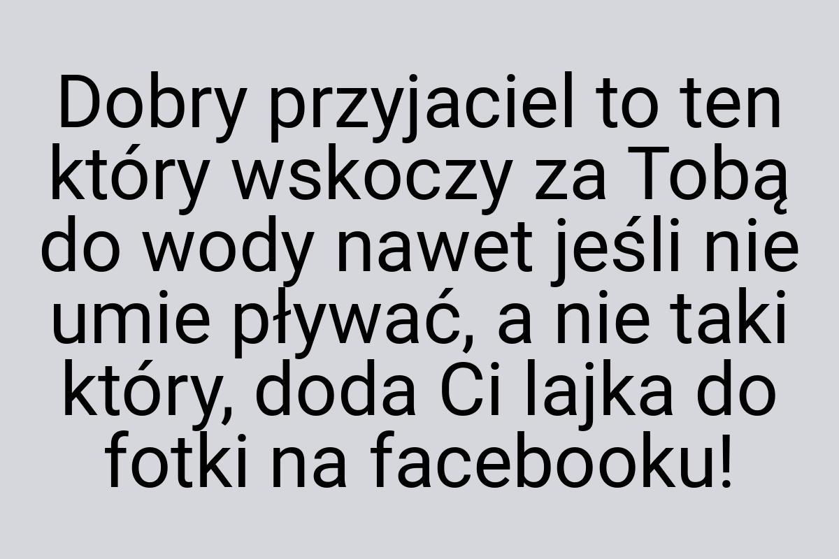 Dobry przyjaciel to ten który wskoczy za Tobą do wody nawet