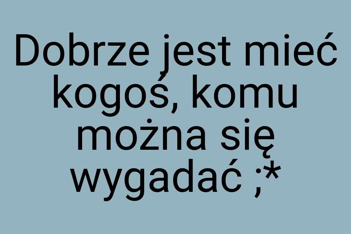 Dobrze jest mieć kogoś, komu można się wygadać