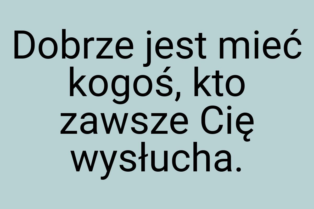 Dobrze jest mieć kogoś, kto zawsze Cię wysłucha