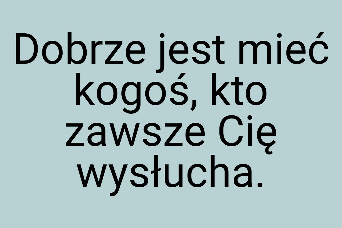 Dobrze jest mieć kogoś, kto zawsze Cię wysłucha