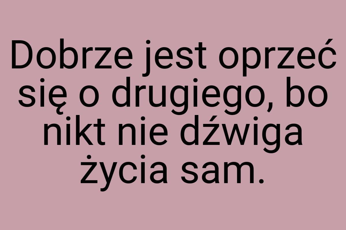 Dobrze jest oprzeć się o drugiego, bo nikt nie dźwiga życia
