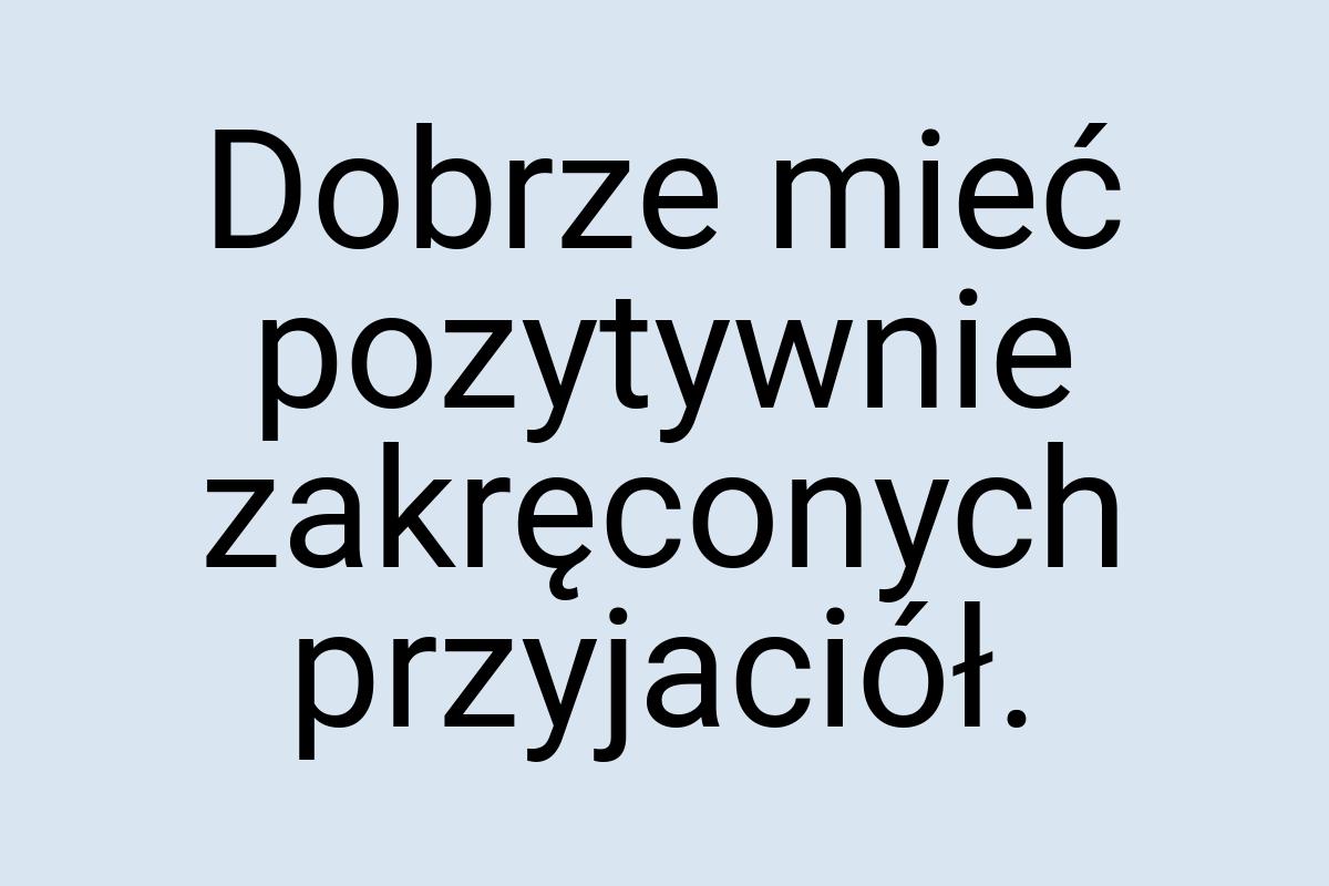 Dobrze mieć pozytywnie zakręconych przyjaciół