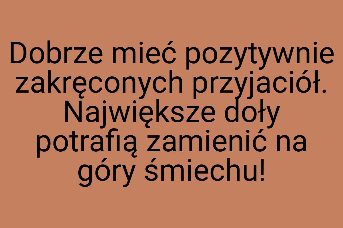 Dobrze mieć pozytywnie zakręconych przyjaciół. Największe