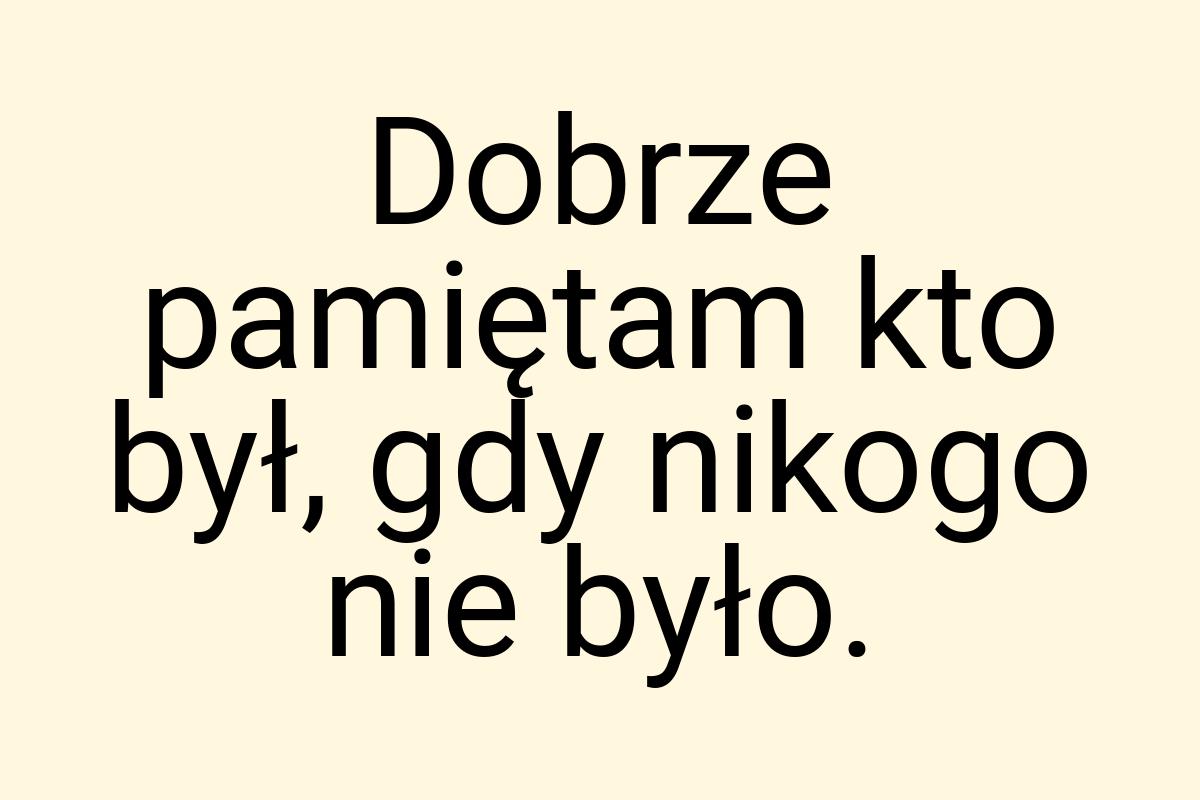 Dobrze pamiętam kto był, gdy nikogo nie było