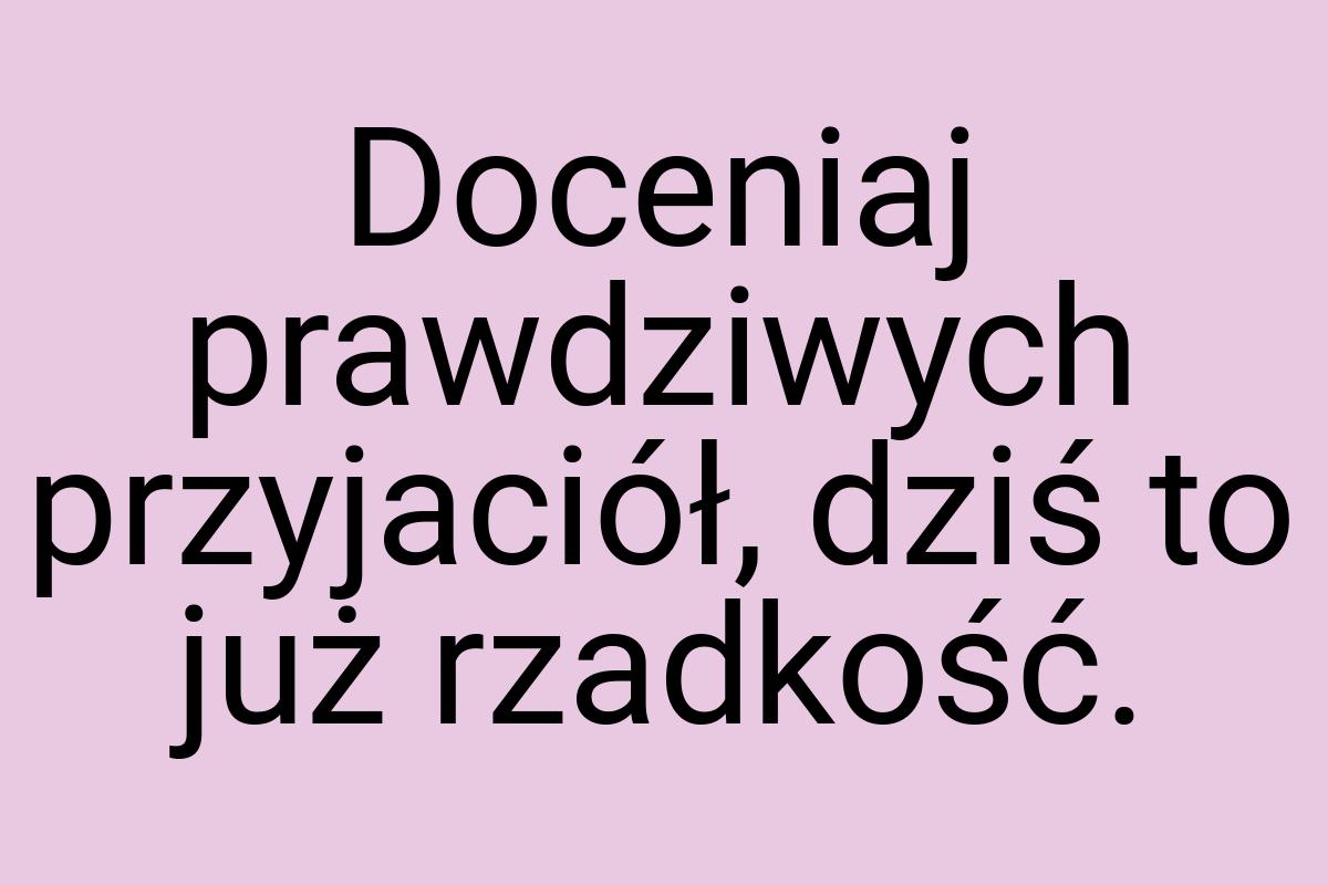 Doceniaj prawdziwych przyjaciół, dziś to już rzadkość