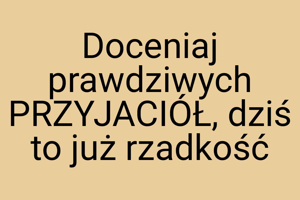 Doceniaj prawdziwych PRZYJACIÓŁ, dziś to już rzadkość