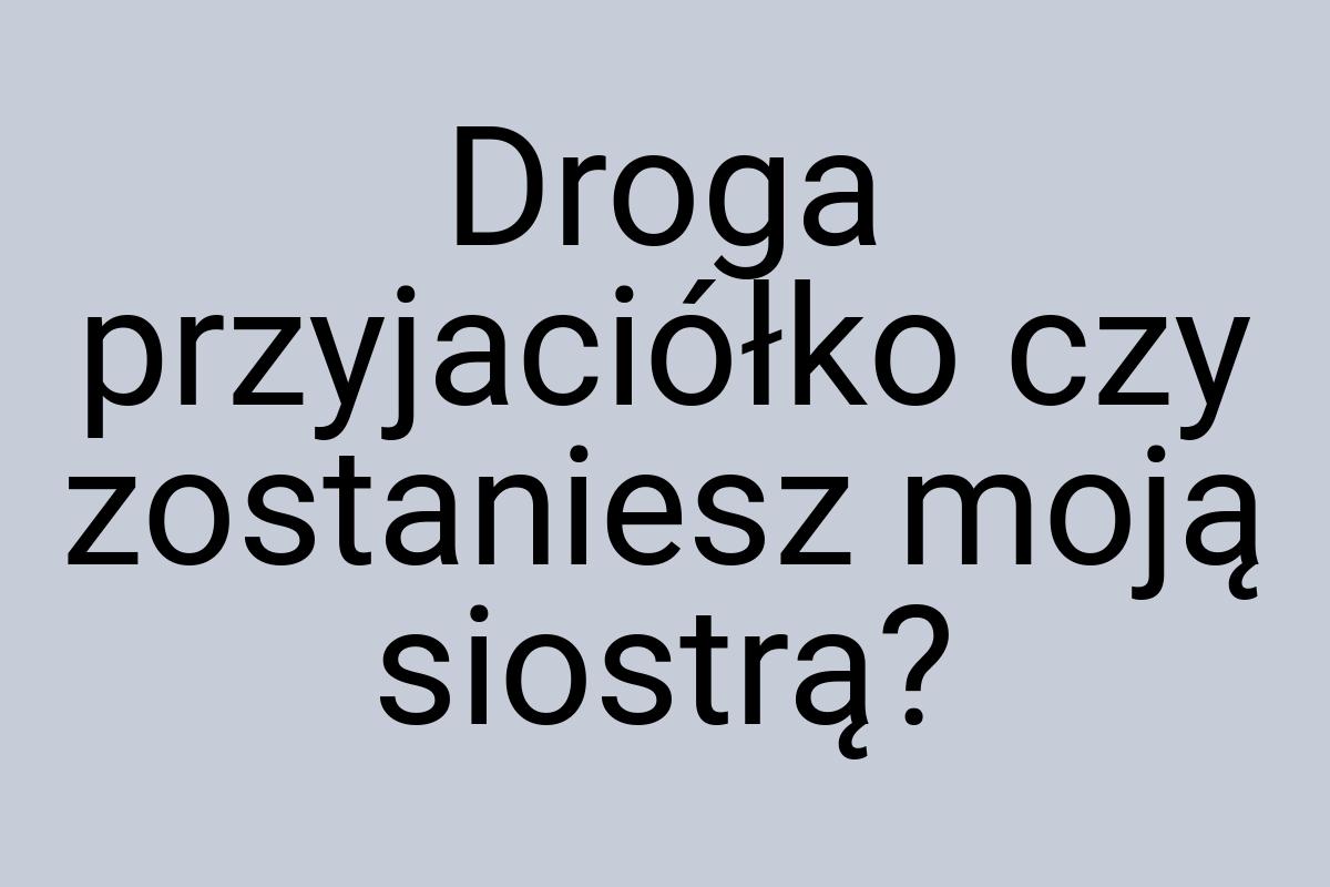 Droga przyjaciółko czy zostaniesz moją siostrą