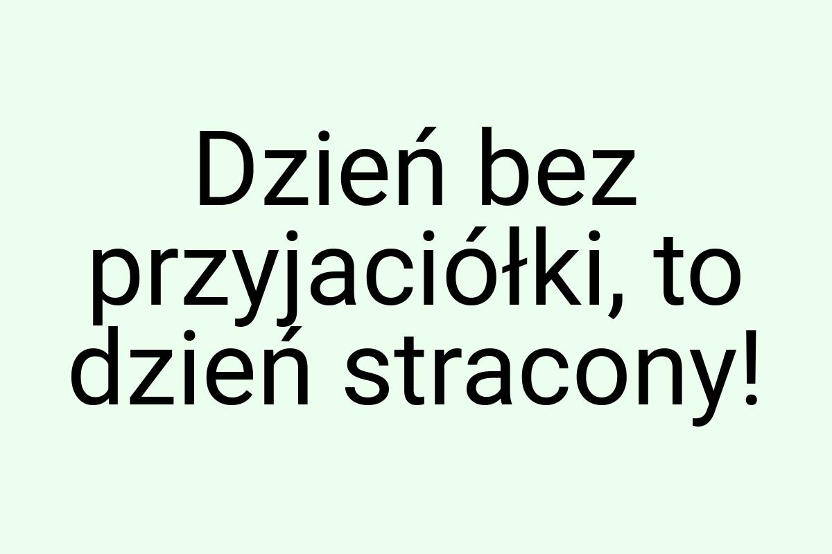 Dzień bez przyjaciółki, to dzień stracony