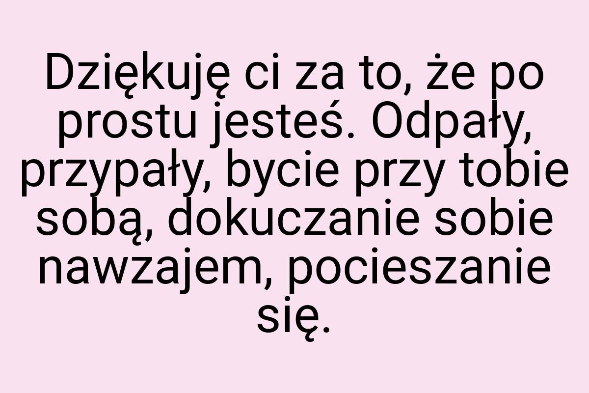 Dziękuję ci za to, że po prostu jesteś. Odpały, przypały