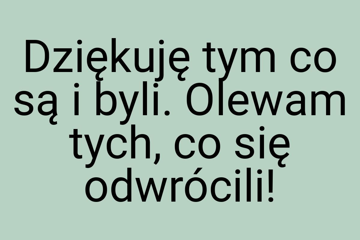 Dziękuję tym co są i byli. Olewam tych, co się odwrócili