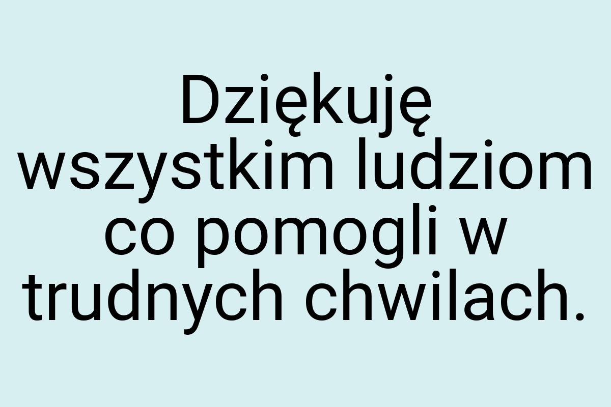 Dziękuję wszystkim ludziom co pomogli w trudnych chwilach