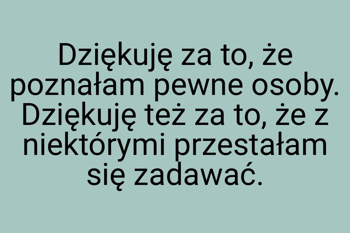 Dziękuję za to, że poznałam pewne osoby. Dziękuję też za