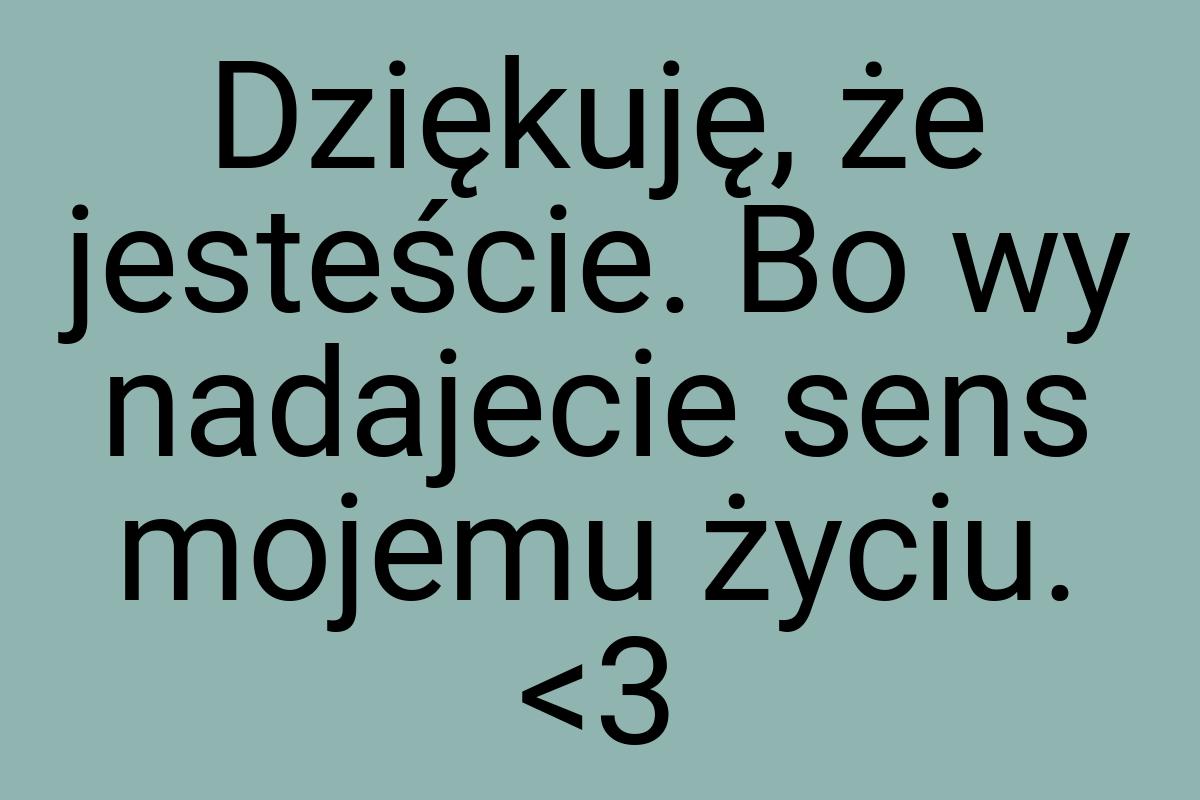 Dziękuję, że jesteście. Bo wy nadajecie sens mojemu życiu