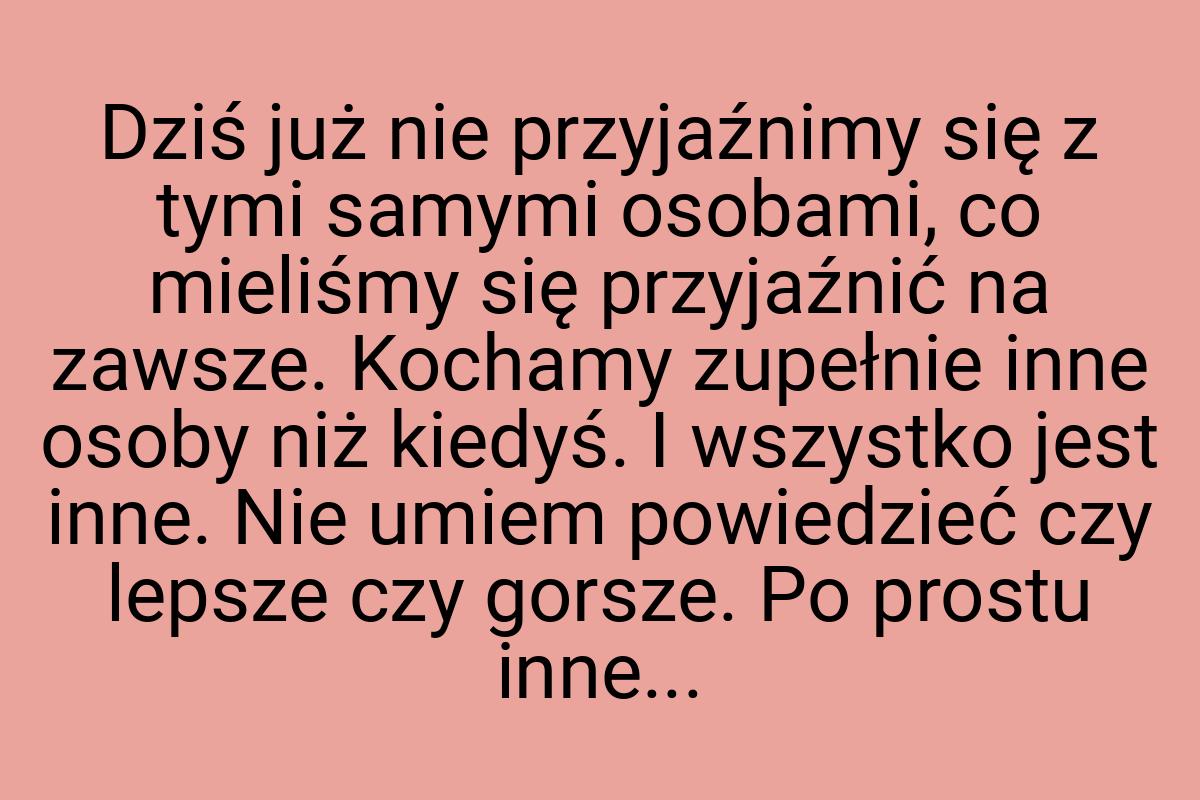 Dziś już nie przyjaźnimy się z tymi samymi osobami, co