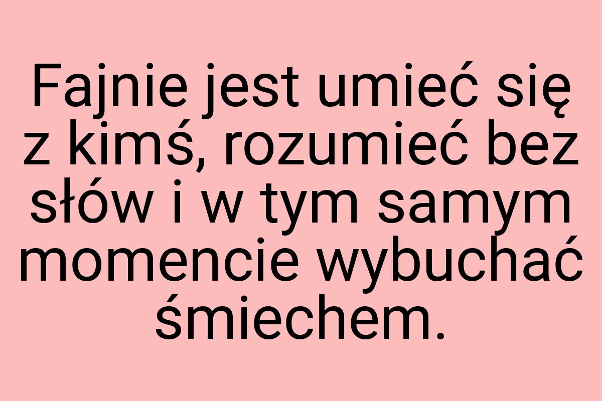 Fajnie jest umieć się z kimś, rozumieć bez słów i w tym