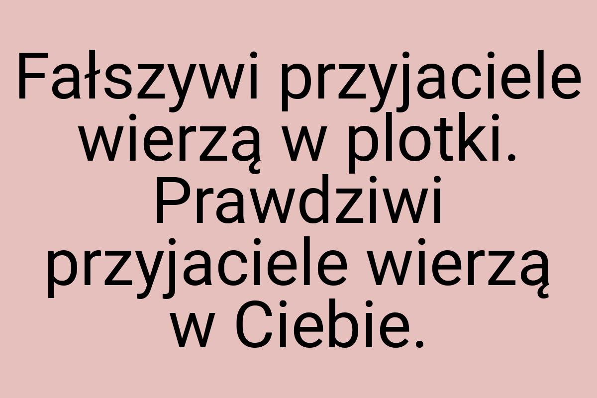 Fałszywi przyjaciele wierzą w plotki. Prawdziwi przyjaciele