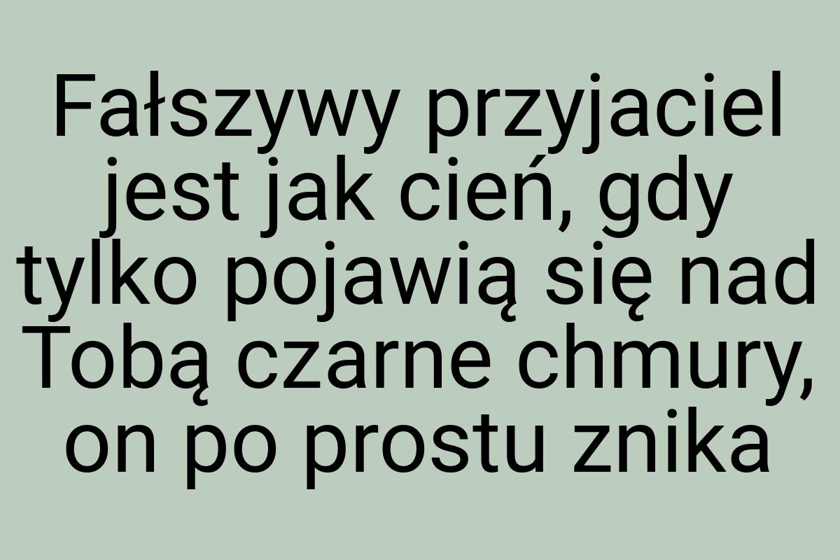 Fałszywy przyjaciel jest jak cień, gdy tylko pojawią się