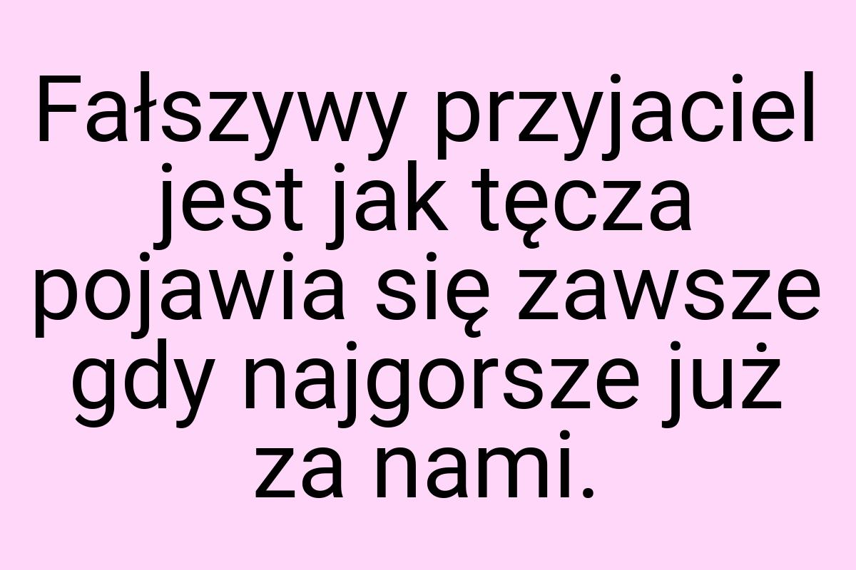 Fałszywy przyjaciel jest jak tęcza pojawia się zawsze gdy