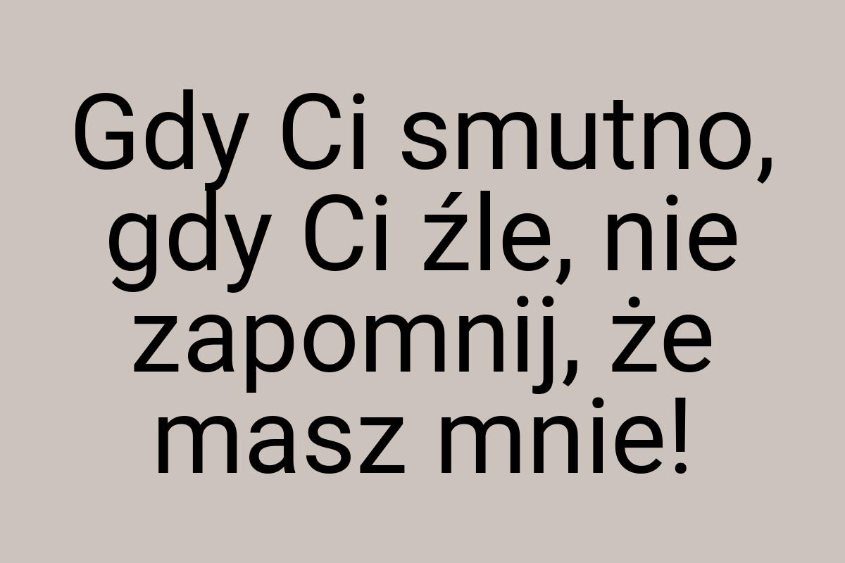 Gdy Ci smutno, gdy Ci źle, nie zapomnij, że masz mnie