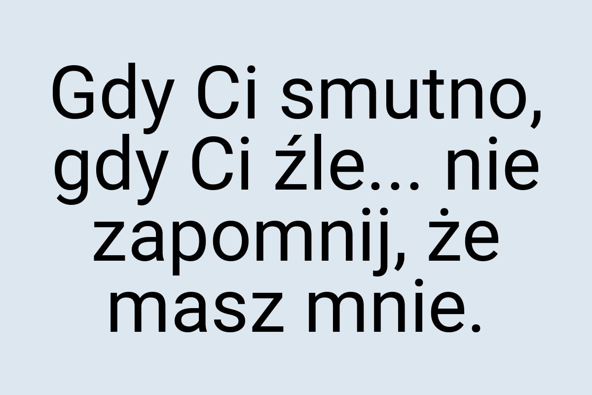 Gdy Ci smutno, gdy Ci źle... nie zapomnij, że masz mnie