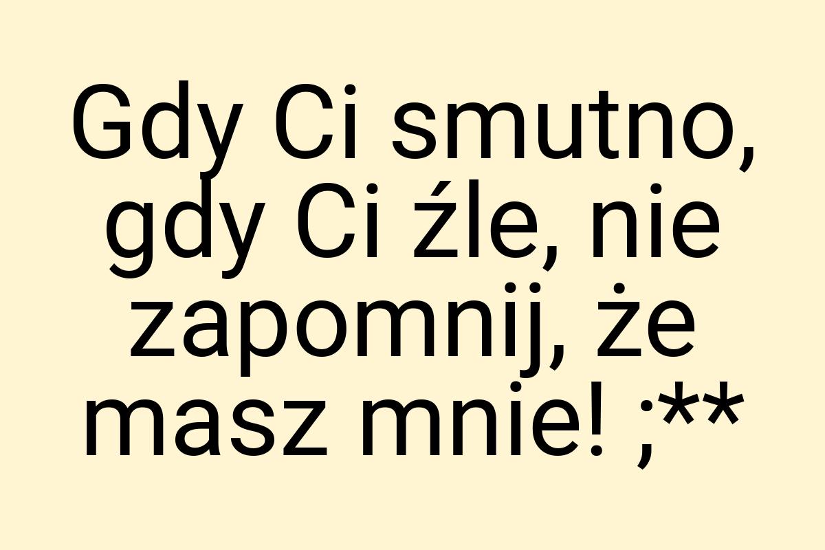Gdy Ci smutno, gdy Ci źle, nie zapomnij, że masz mnie