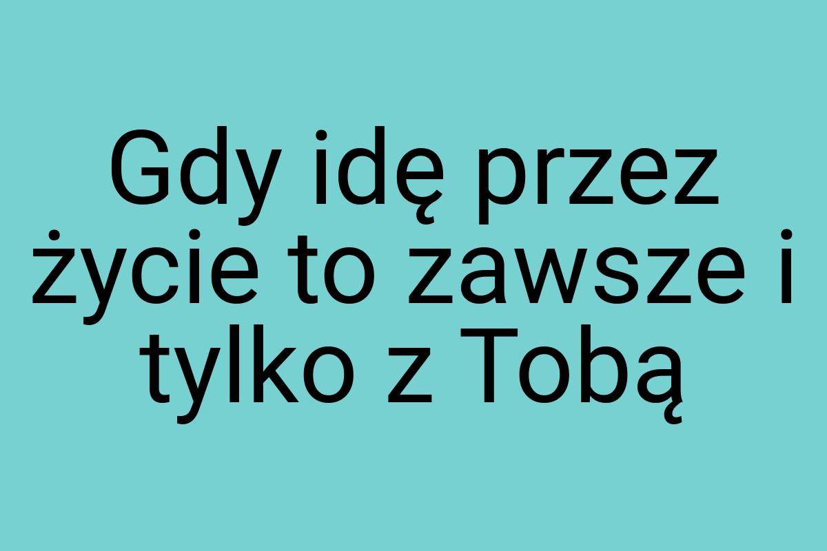 Gdy idę przez życie to zawsze i tylko z Tobą