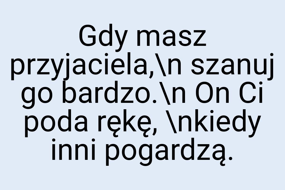 Gdy masz przyjaciela,\n szanuj go bardzo.\n On Ci poda