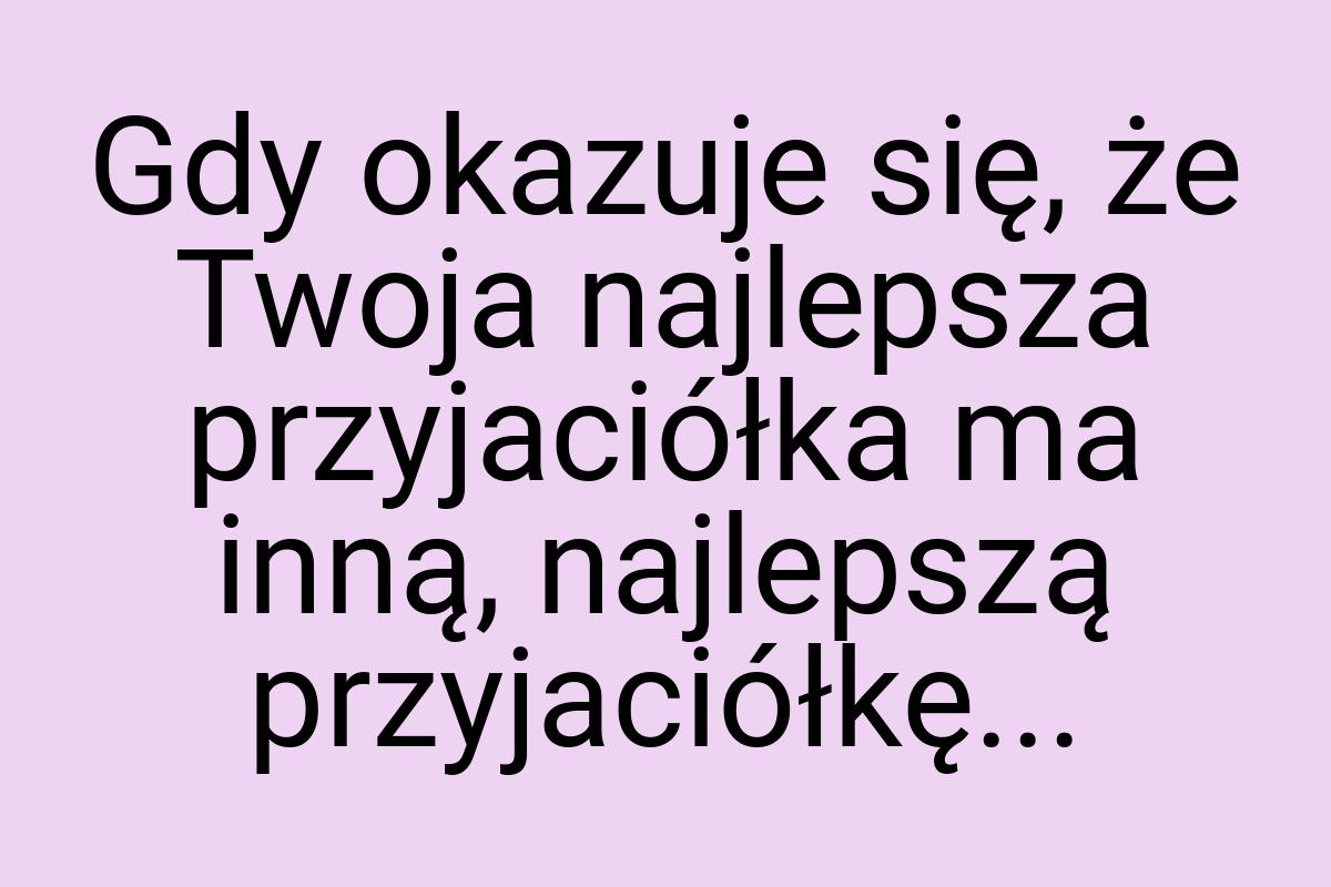 Gdy okazuje się, że Twoja najlepsza przyjaciółka ma inną