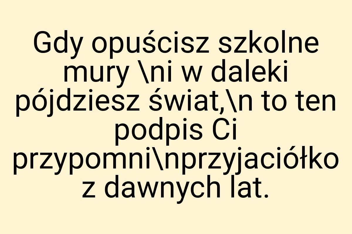 Gdy opuścisz szkolne mury \ni w daleki pójdziesz świat,\n