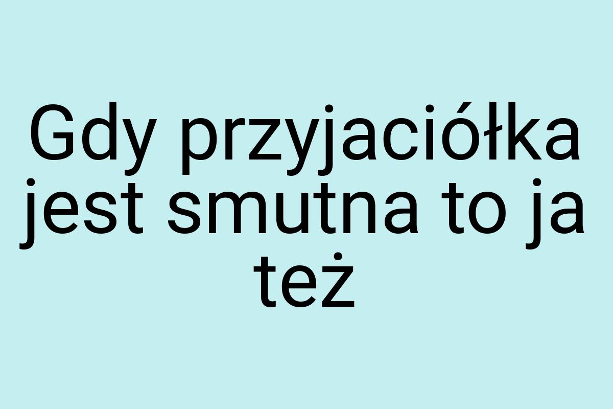 Gdy przyjaciółka jest smutna to ja też