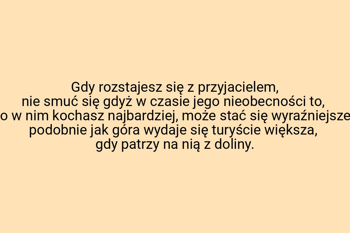 Gdy rozstajesz się z przyjacielem, nie smuć się gdyż w