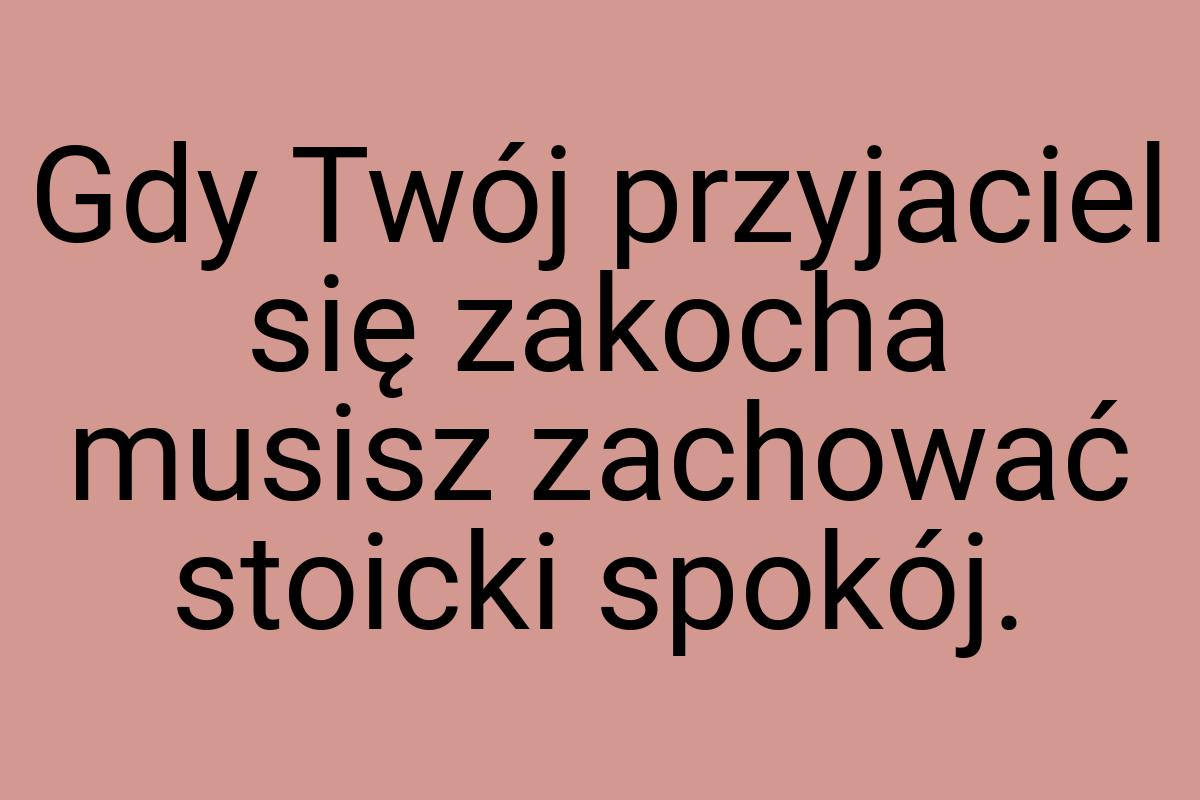 Gdy Twój przyjaciel się zakocha musisz zachować stoicki