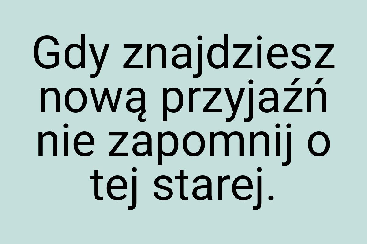 Gdy znajdziesz nową przyjaźń nie zapomnij o tej starej