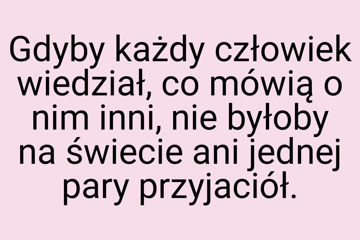 Gdyby każdy człowiek wiedział, co mówią o nim inni, nie