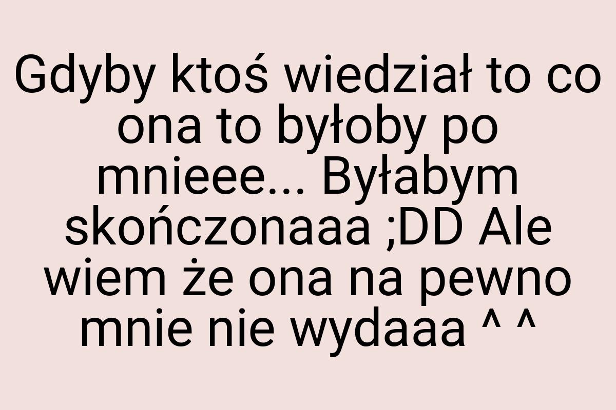 Gdyby ktoś wiedział to co ona to byłoby po mnieee