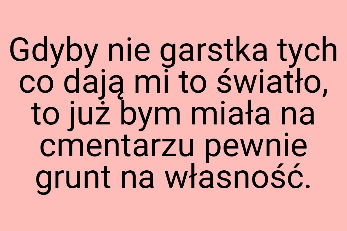 Gdyby nie garstka tych co dają mi to światło, to już bym