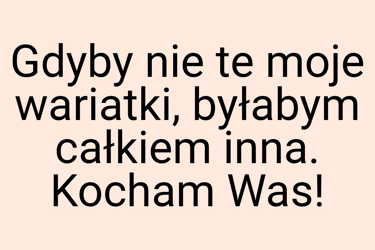 Gdyby nie te moje wariatki, byłabym całkiem inna. Kocham