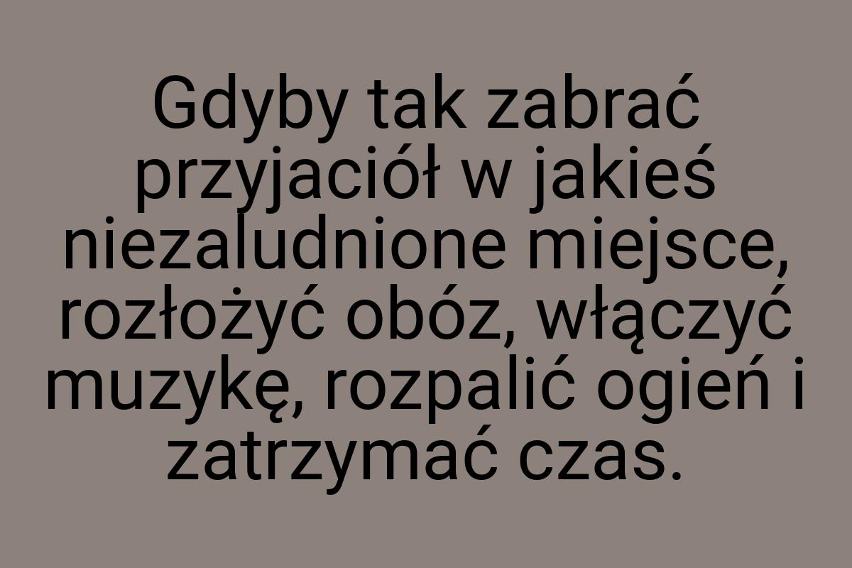 Gdyby tak zabrać przyjaciół w jakieś niezaludnione miejsce