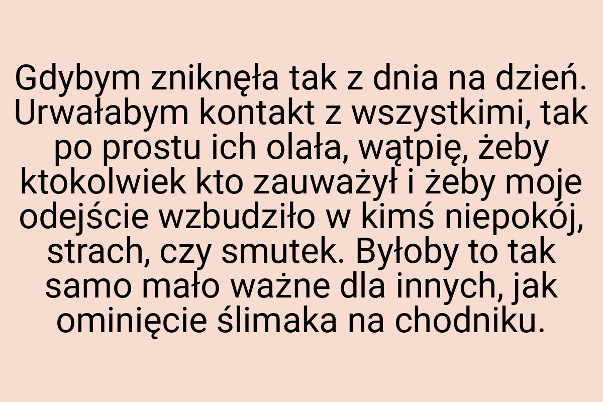 Gdybym zniknęła tak z dnia na dzień. Urwałabym kontakt z