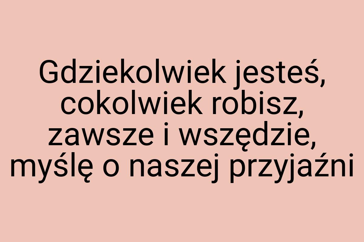 Gdziekolwiek jesteś, cokolwiek robisz, zawsze i wszędzie