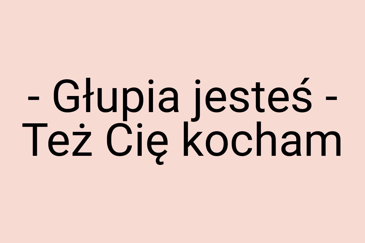 - Głupia jesteś - Też Cię kocham