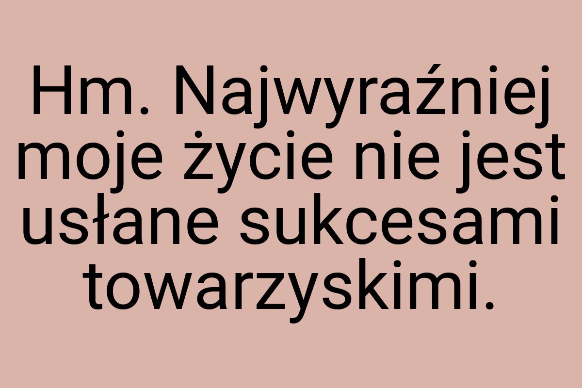 Hm. Najwyraźniej moje życie nie jest usłane sukcesami