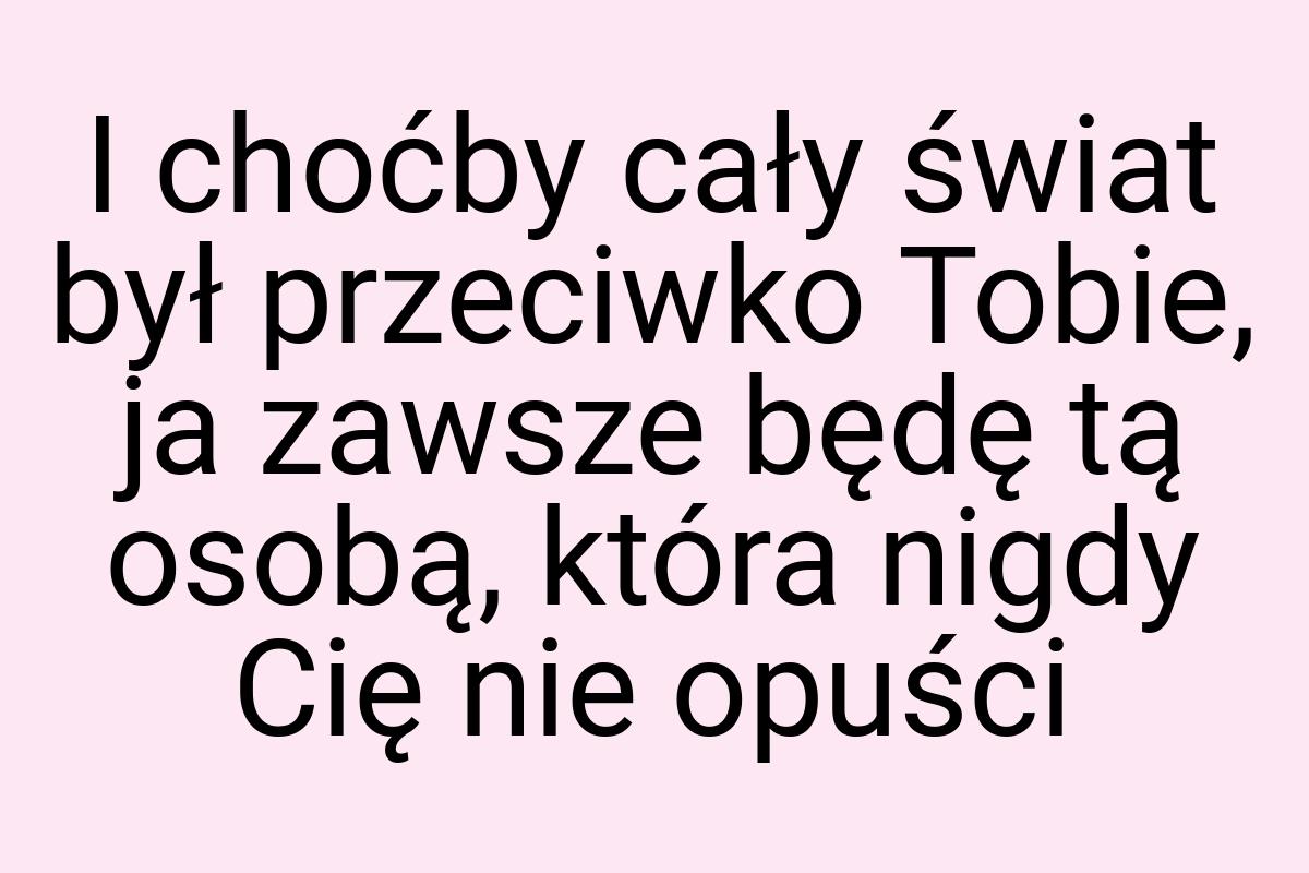 I choćby cały świat był przeciwko Tobie, ja zawsze będę tą