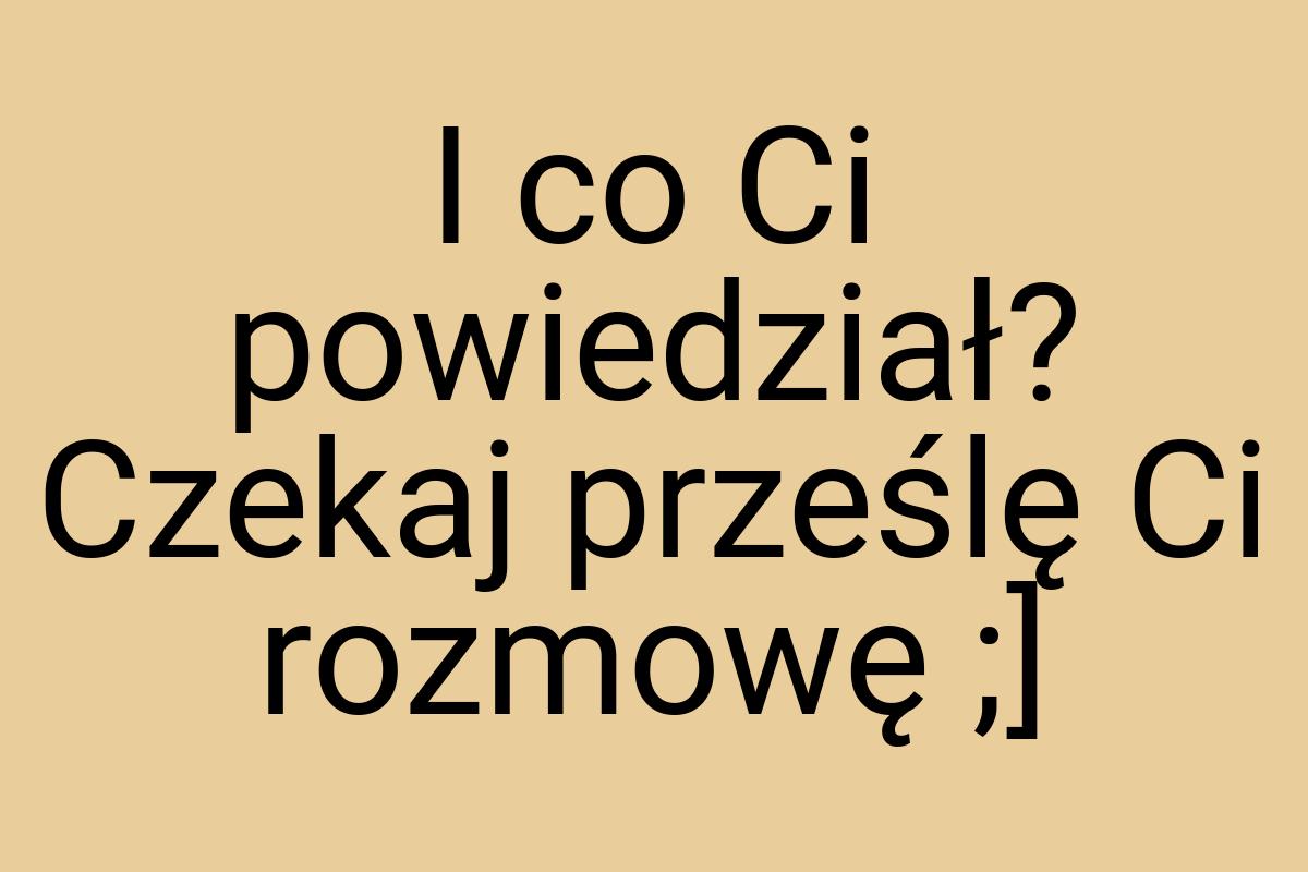 I co Ci powiedział? Czekaj prześlę Ci rozmowę