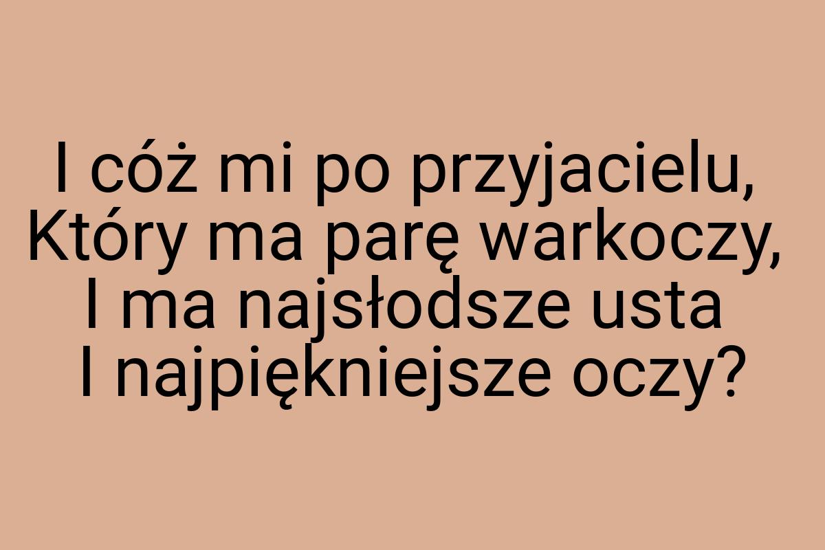 I cóż mi po przyjacielu, Który ma parę warkoczy, I ma